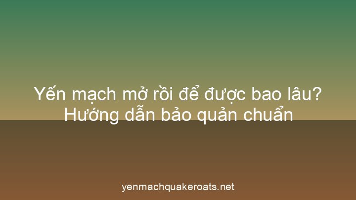 Yến mạch mở rồi để được bao lâu? Hướng dẫn bảo quản chuẩn