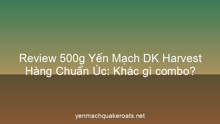 Review 500g Yến Mạch DK Harvest Hàng Chuẩn Úc: Khác gì combo?