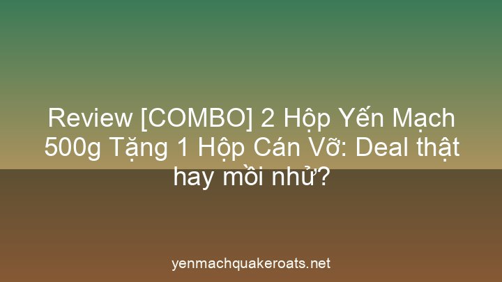 Review [COMBO] 2 Hộp Yến Mạch 500g Tặng 1 Hộp Cán Vỡ: Deal thật hay mồi nhử?