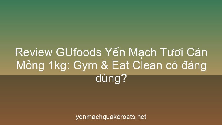 Review GUfoods Yến Mạch Tươi Cán Mỏng 1kg: Gym & Eat Clean có đáng dùng?