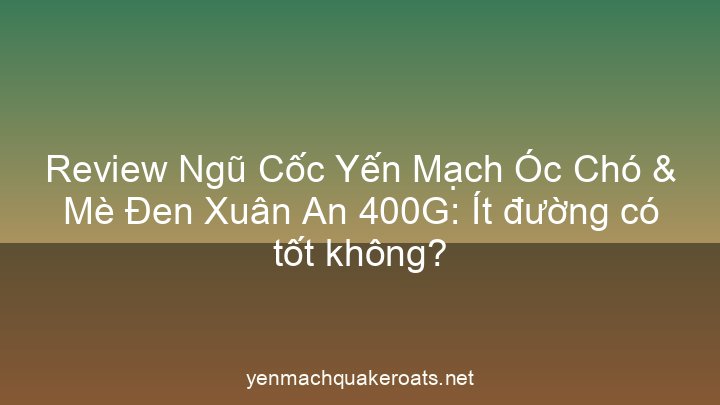 Review Ngũ Cốc Yến Mạch Óc Chó & Mè Đen Xuân An 400G: Ít đường có tốt không?