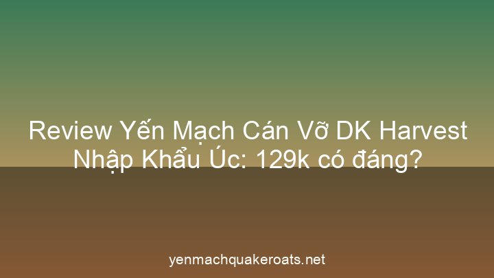 Review Yến Mạch Cán Vỡ DK Harvest Nhập Khẩu Úc: 129k có đáng?