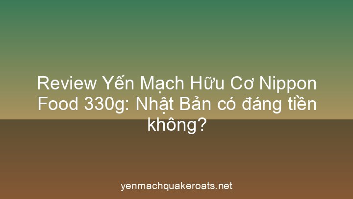 Review Yến Mạch Hữu Cơ Nippon Food 330g: Nhật Bản có đáng tiền không?