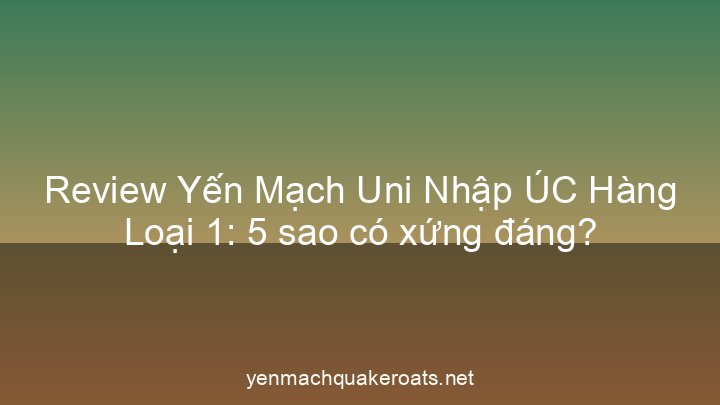Review Yến Mạch Uni Nhập ÚC Hàng Loại 1: 5 sao có xứng đáng?