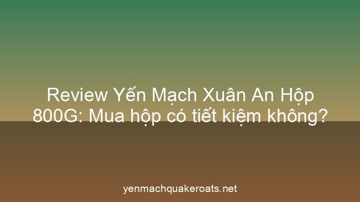 Review Yến Mạch Xuân An Hộp 800G: Mua hộp có tiết kiệm không?