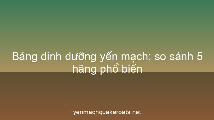 Bảng dinh dưỡng yến mạch: so sánh 5 hãng phổ biến