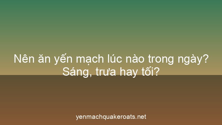 Nên ăn yến mạch lúc nào trong ngày? Sáng, trưa hay tối?